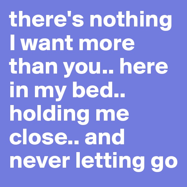 there's nothing I want more than you.. here in my bed.. holding me close.. and never letting go