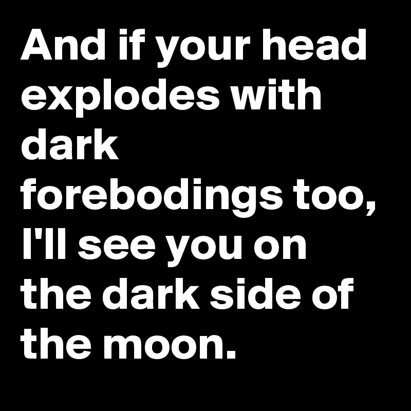 And if your head explodes with dark forebodings too,
I'll see you on the dark side of the moon.