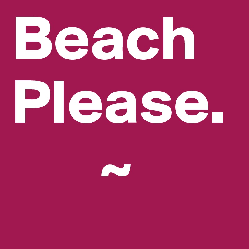 Beach
Please.
       ~