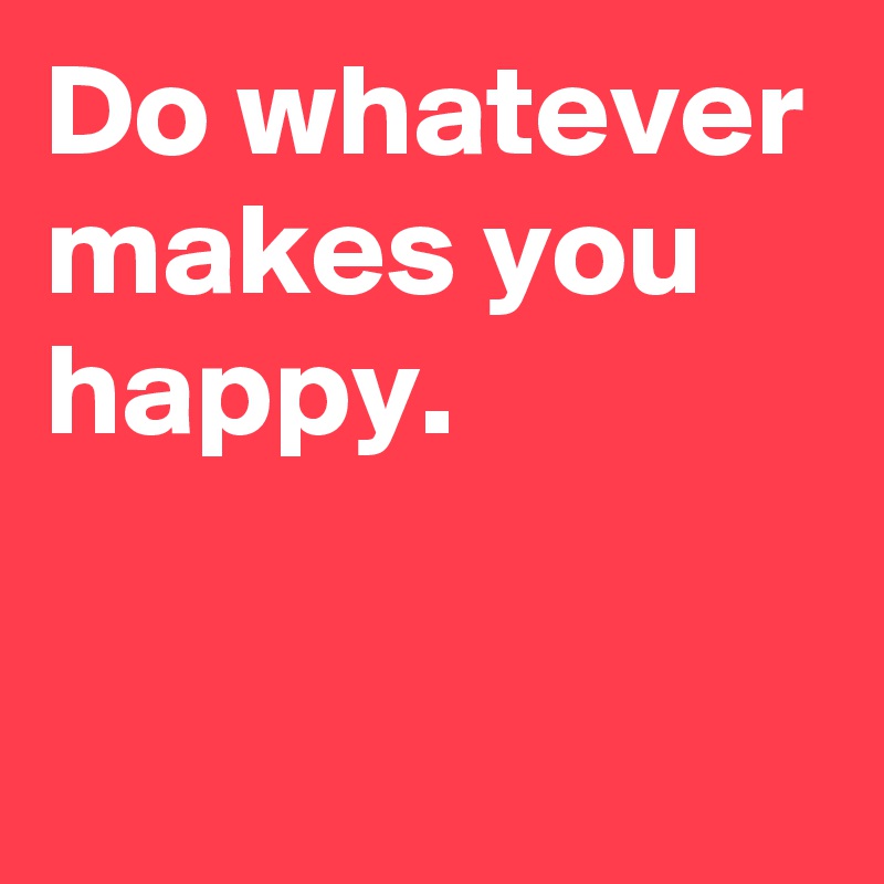 Do whatever makes you happy.

