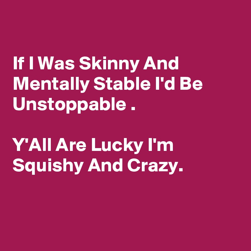 

If I Was Skinny And Mentally Stable I'd Be Unstoppable .

Y'All Are Lucky I'm Squishy And Crazy.


