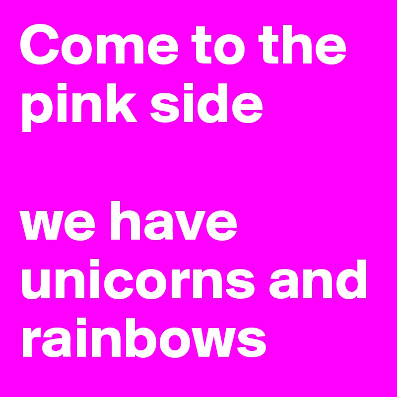 Come to the pink side

we have unicorns and rainbows
