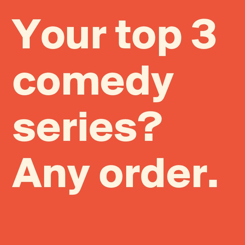 Your top 3 comedy series? Any order.