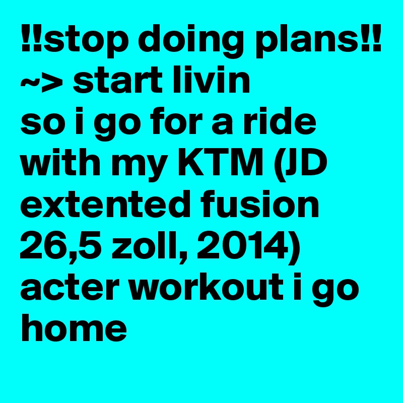 !!stop doing plans!!
~> start livin 
so i go for a ride with my KTM (JD extented fusion 26,5 zoll, 2014) acter workout i go home