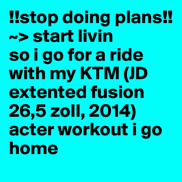 !!stop doing plans!!
~> start livin 
so i go for a ride with my KTM (JD extented fusion 26,5 zoll, 2014) acter workout i go home