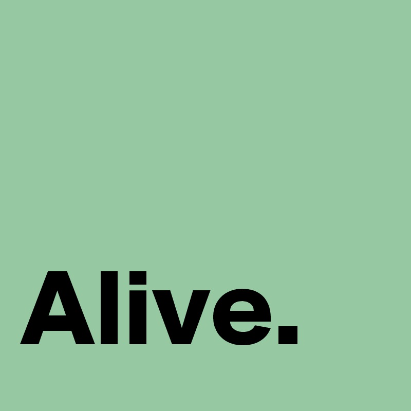 

Alive.