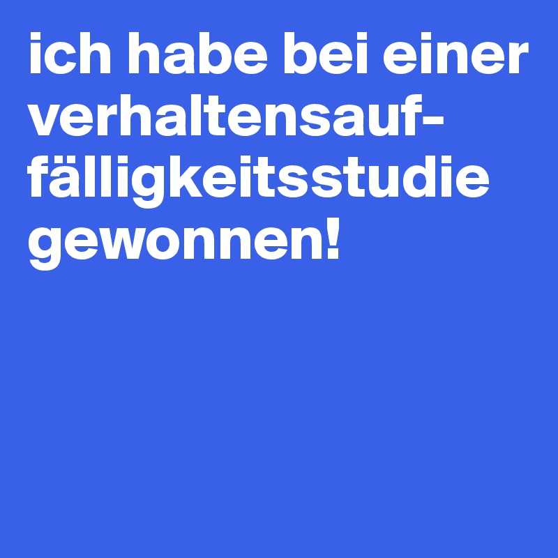 ich habe bei einer verhaltensauf-fälligkeitsstudie gewonnen!



