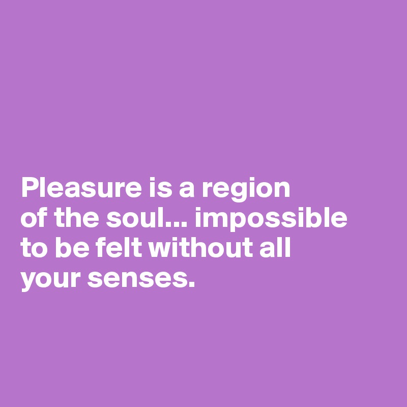 




Pleasure is a region
of the soul... impossible 
to be felt without all 
your senses. 


