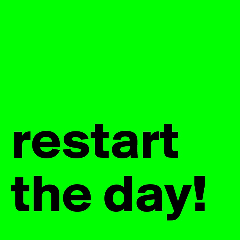 

restart
the day!