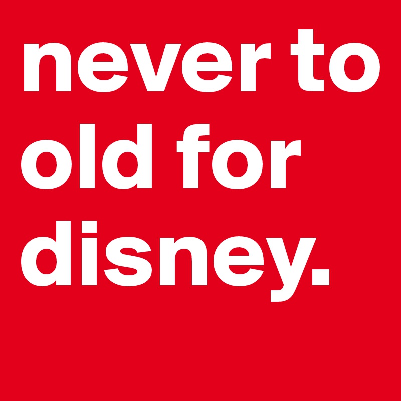 never to old for disney. 