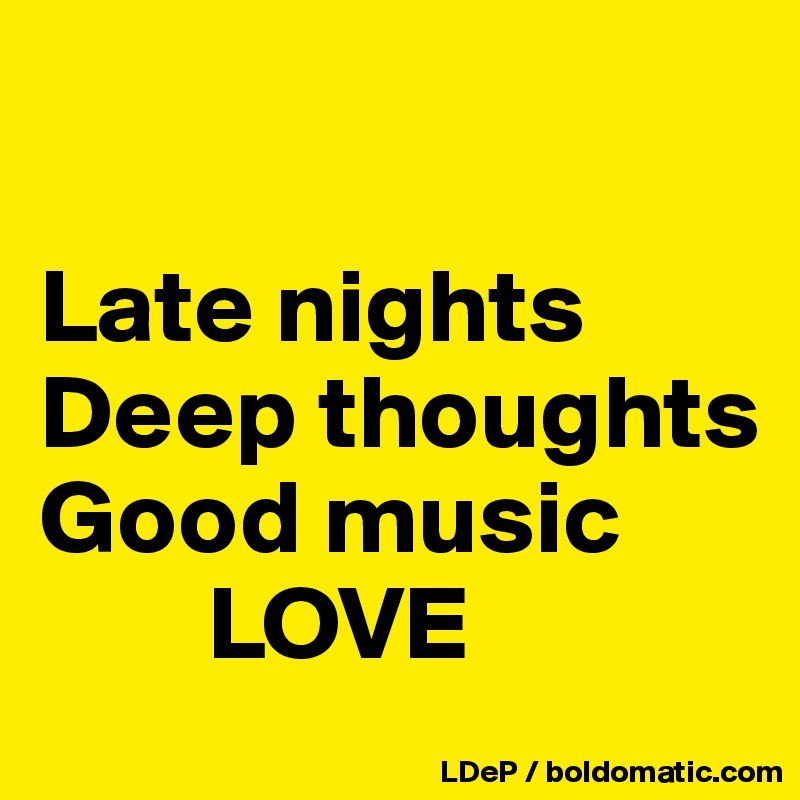 

Late nights 
Deep thoughts 
Good music 
        LOVE