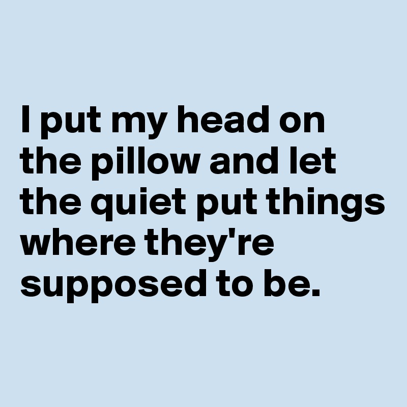 

I put my head on the pillow and let the quiet put things where they're supposed to be.
