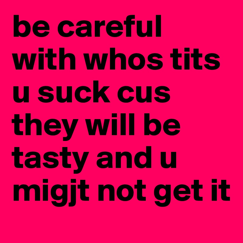 be careful with whos tits u suck cus they will be tasty and u migjt not get it 