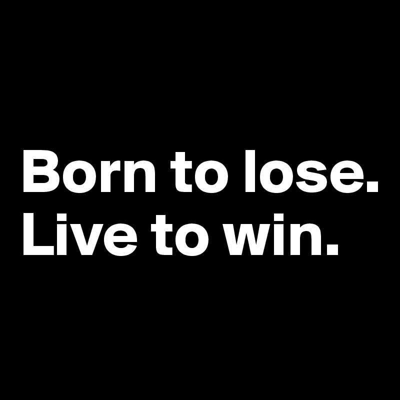 

Born to lose. 
Live to win.
