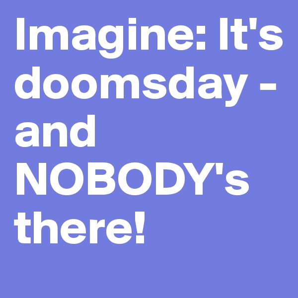 Imagine: It's doomsday - and NOBODY's there!