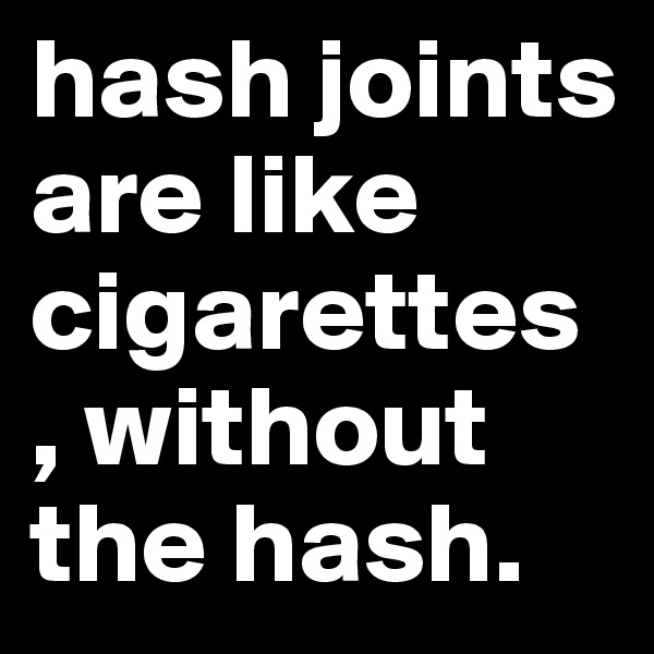 hash joints are like cigarettes , without the hash.