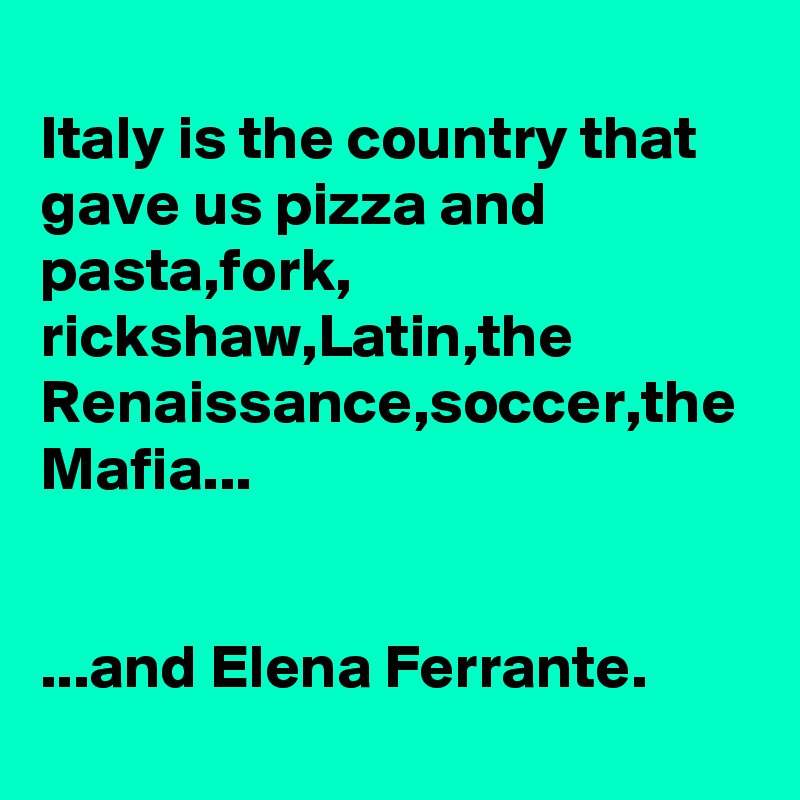 
Italy is the country that gave us pizza and pasta,fork, rickshaw,Latin,the Renaissance,soccer,the Mafia...


...and Elena Ferrante.