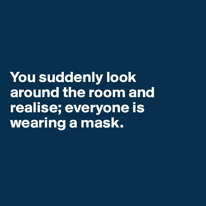 



You suddenly look 
around the room and realise; everyone is wearing a mask. 



