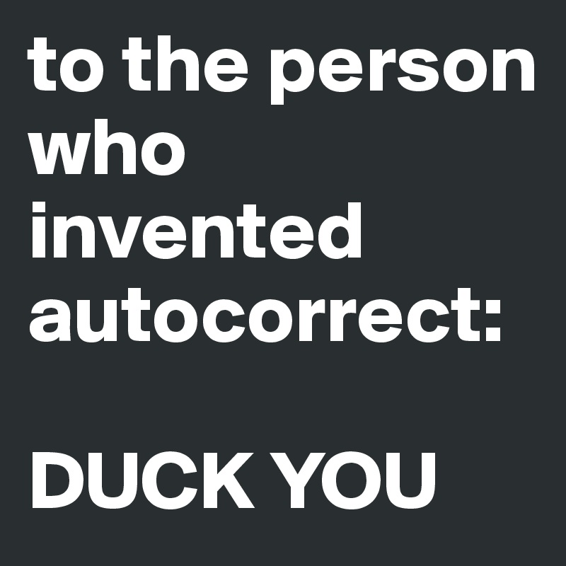 to the person who invented autocorrect:

DUCK YOU