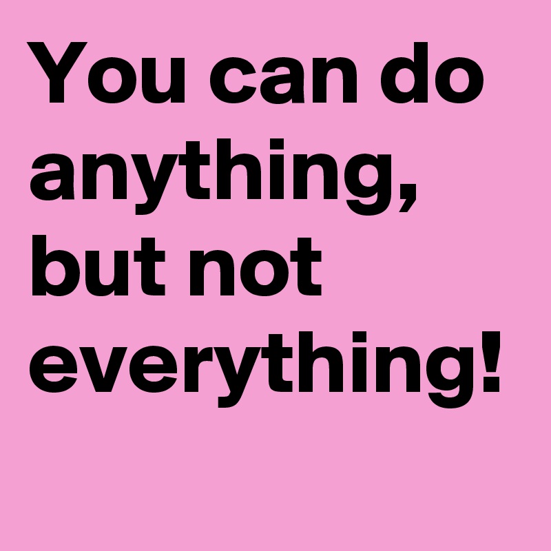 You can do anything, but not everything!