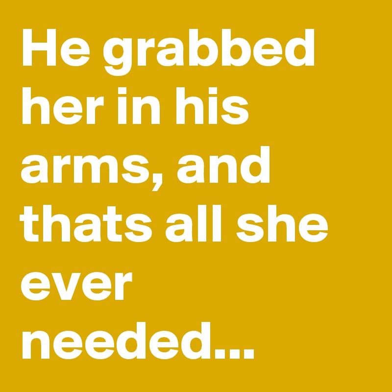He grabbed her in his arms, and thats all she ever needed...
