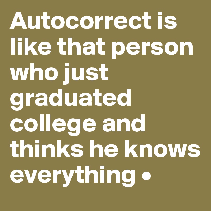 Autocorrect is like that person who just graduated college and thinks he knows everything •