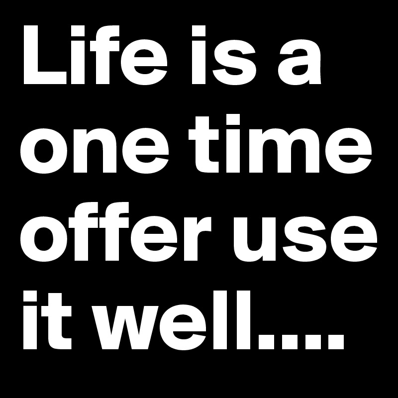 Life is a one time offer use it well....