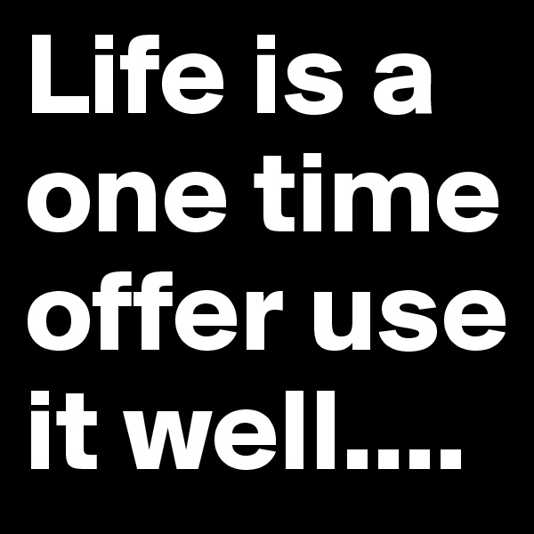 Life is a one time offer use it well....