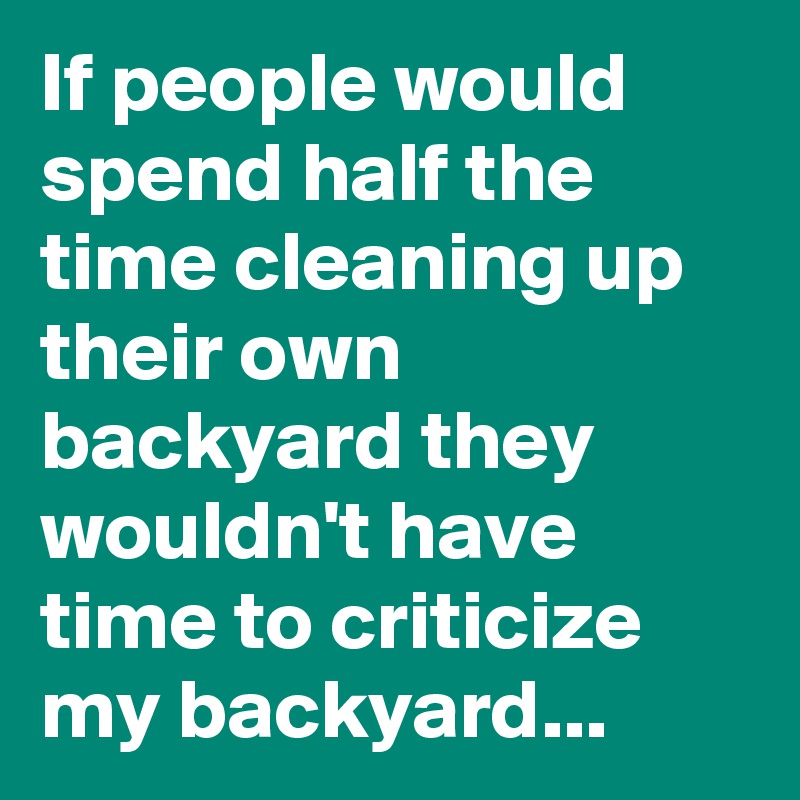 If people would spend half the time cleaning up their own backyard they wouldn't have time to criticize
my backyard... 