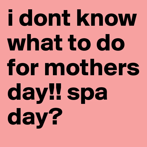 i dont know what to do for mothers day!! spa day?