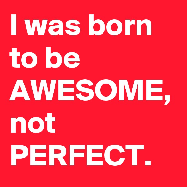 I was born to be AWESOME, not PERFECT.