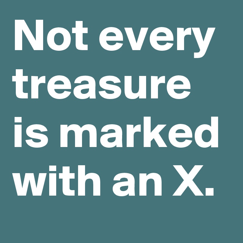 Not every treasure is marked with an X.