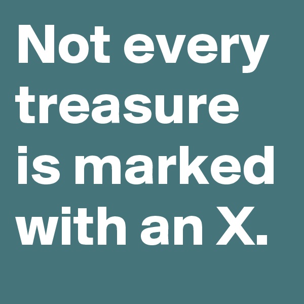 Not every treasure is marked with an X.