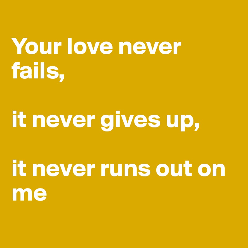 You're love never fails. Never gives up. Never runs out on…