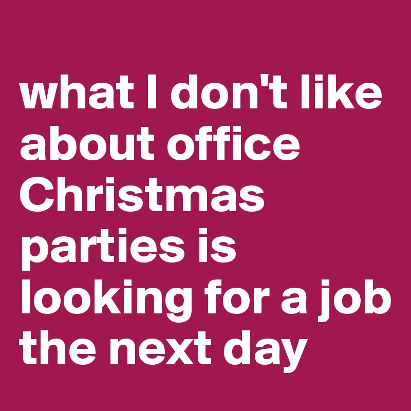 
what I don't like about office Christmas parties is looking for a job the next day