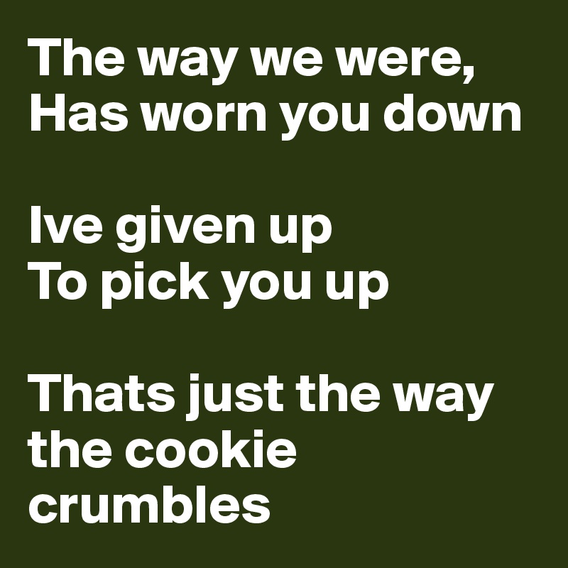 The Way We Were Has Worn You Down Ive Given Up To Pick You Up Thats Just The Way The Cookie Crumbles Post By Techor On Boldomatic