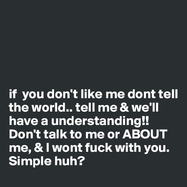 

  



if  you don't like me dont tell the world.. tell me & we'll have a understanding!! Don't talk to me or ABOUT me, & I wont fuck with you. Simple huh? 