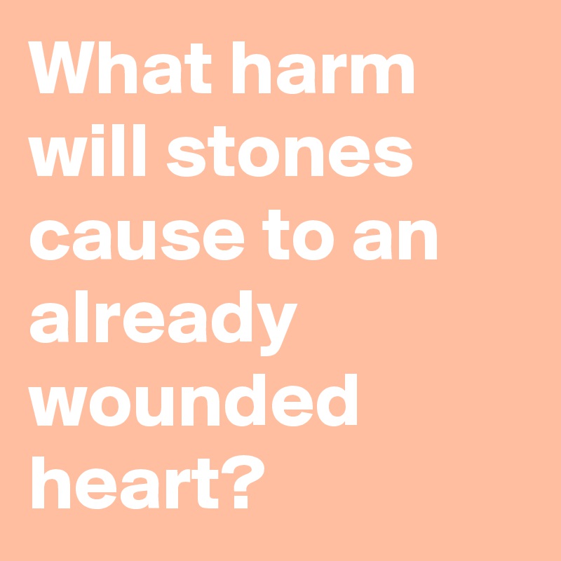 What harm will stones cause to an already wounded heart?
