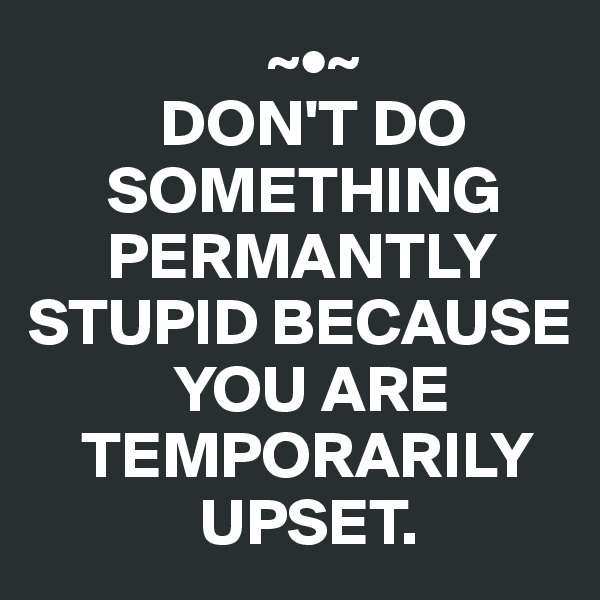                   ~•~
          DON'T DO 
      SOMETHING 
      PERMANTLY STUPID BECAUSE 
           YOU ARE 
    TEMPORARILY 
             UPSET.