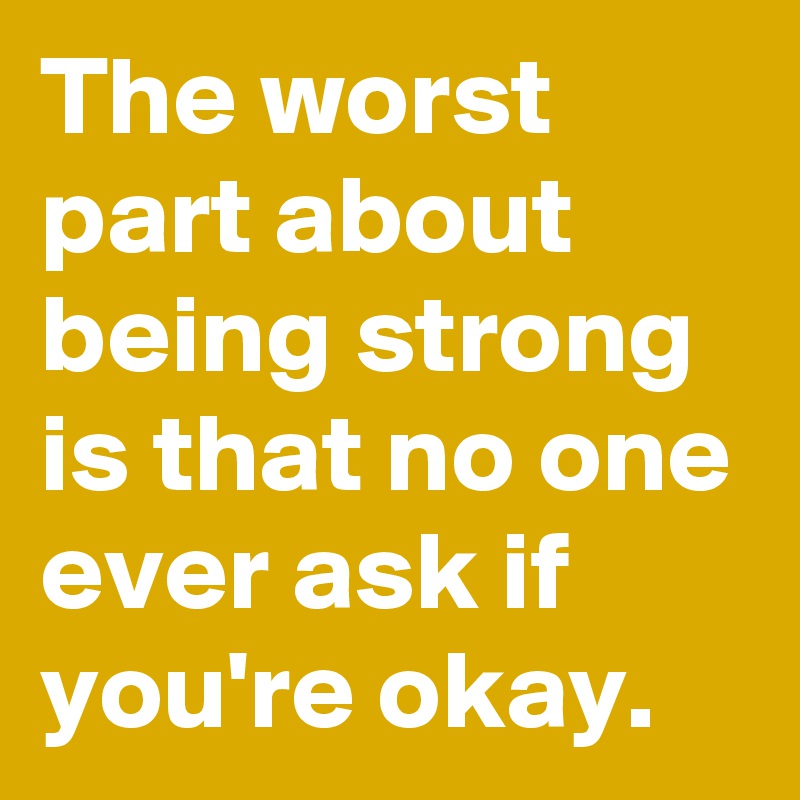 The worst part about being strong is that no one ever ask if you're okay.