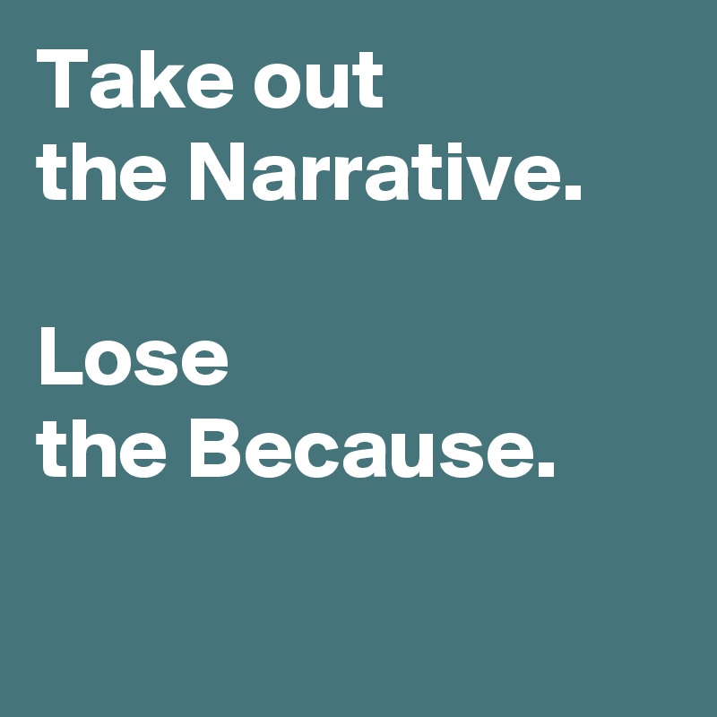 Take out 
the Narrative. 

Lose
the Because.

