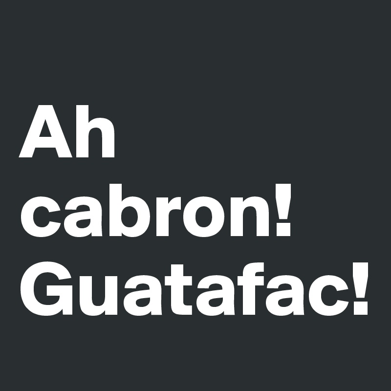 
Ah cabron!Guatafac!