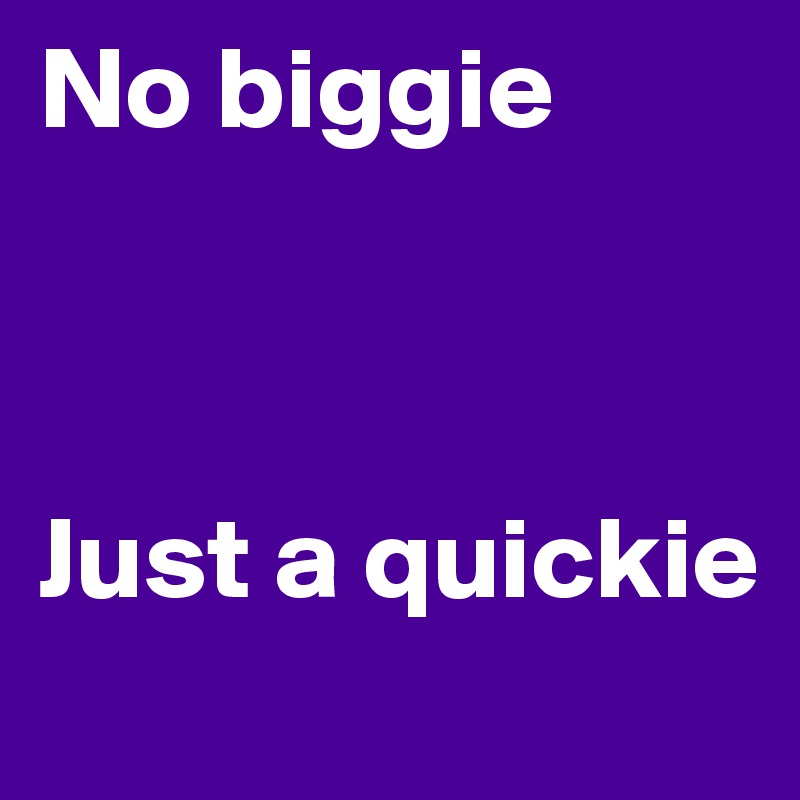 No biggie



Just a quickie
