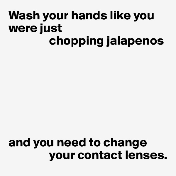 Wash your hands like you were just
                chopping jalapenos







and you need to change 
                your contact lenses.