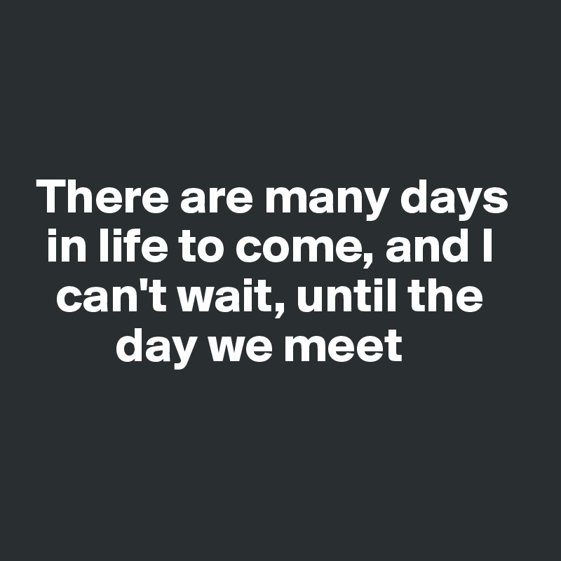 


 There are many days   
  in life to come, and I 
   can't wait, until the 
         day we meet


