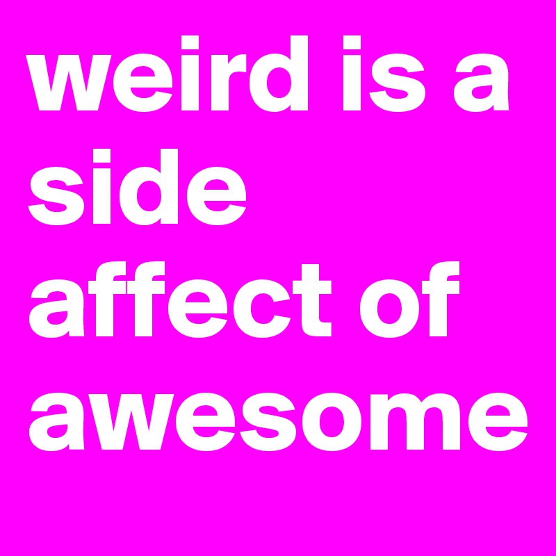 weird is a side affect of awesome