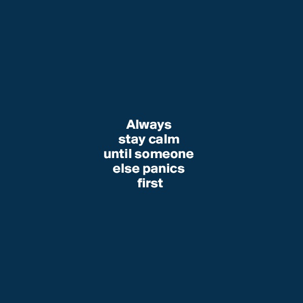 






Always 
stay calm 
until someone 
else panics 
first


 


