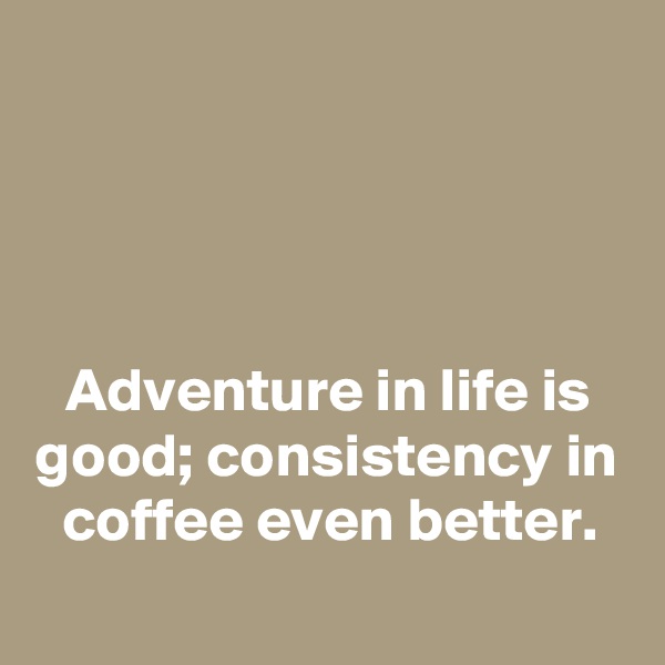 




Adventure in life is good; consistency in coffee even better.