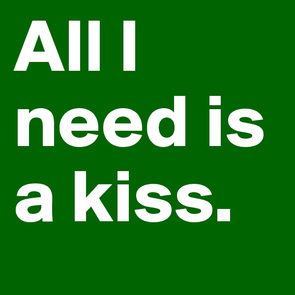All I need is a kiss.