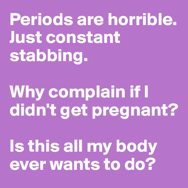 Periods are horrible. Just constant stabbing. 

Why complain if I didn't get pregnant? 

Is this all my body ever wants to do? 